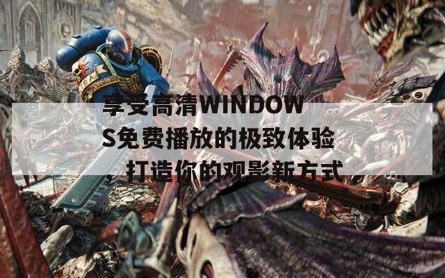 享受高清WINDOWS免费播放的极致体验，打造你的观影新方式