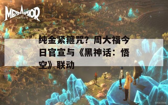 纯金紧箍咒？周大福今日官宣与《黑神话：悟空》联动