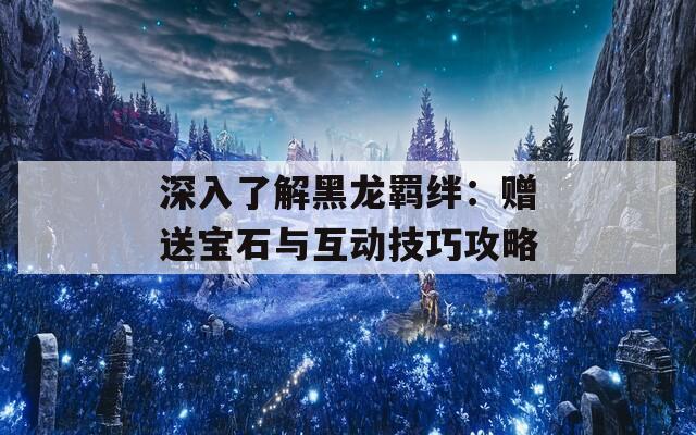 深入了解黑龙羁绊：赠送宝石与互动技巧攻略