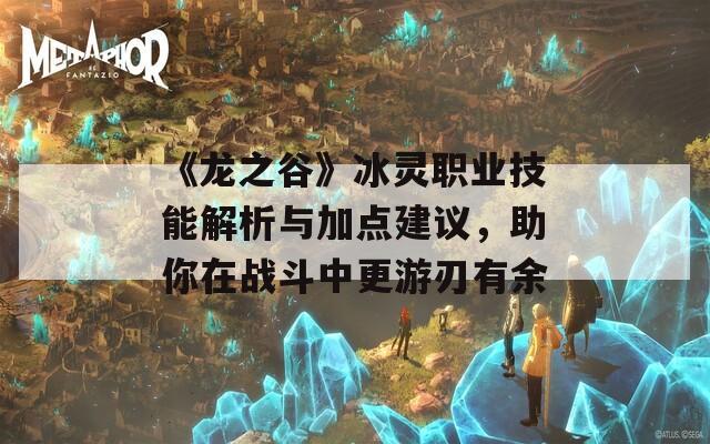 《龙之谷》冰灵职业技能解析与加点建议，助你在战斗中更游刃有余