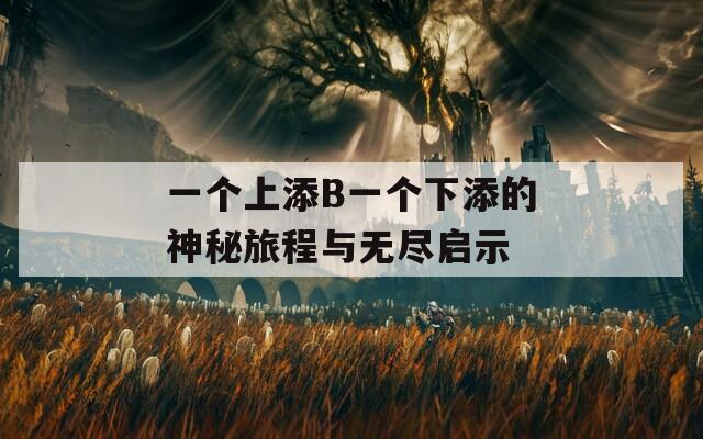 一个上添B一个下添的神秘旅程与无尽启示