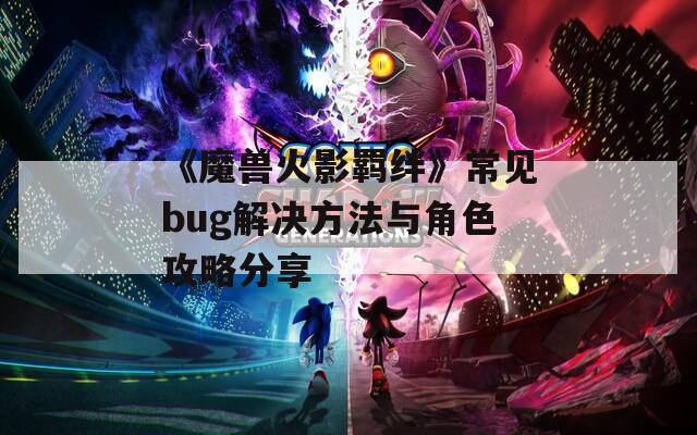 《魔兽火影羁绊》常见bug解决方法与角色攻略分享