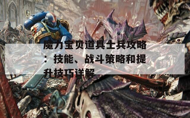 魔力宝贝道具士兵攻略：技能、战斗策略和提升技巧详解