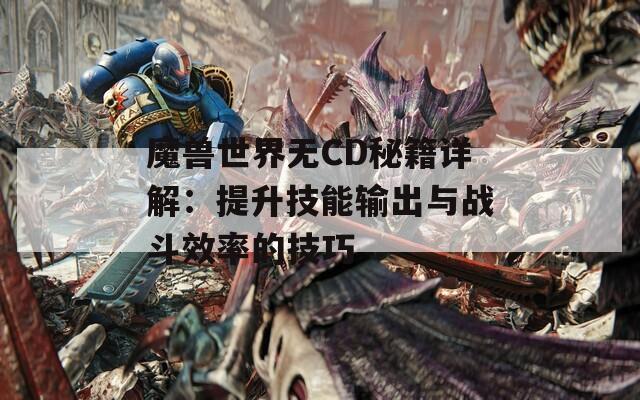 魔兽世界无CD秘籍详解：提升技能输出与战斗效率的技巧