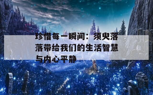 珍惜每一瞬间：须臾落落带给我们的生活智慧与内心平静