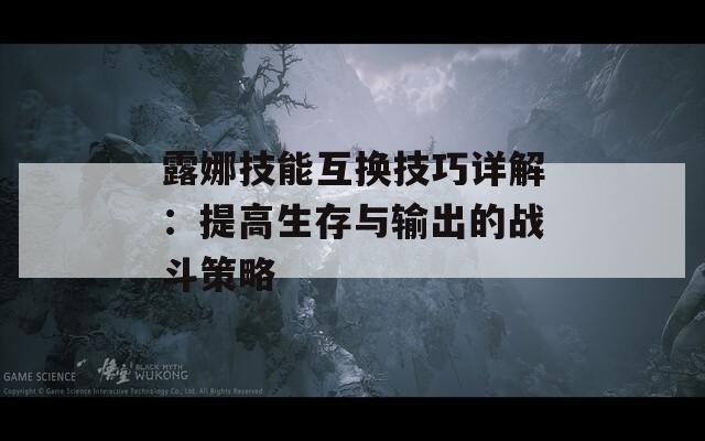 露娜技能互换技巧详解：提高生存与输出的战斗策略