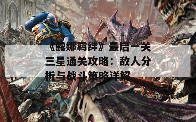 《露娜羁绊》最后一关三星通关攻略：敌人分析与战斗策略详解