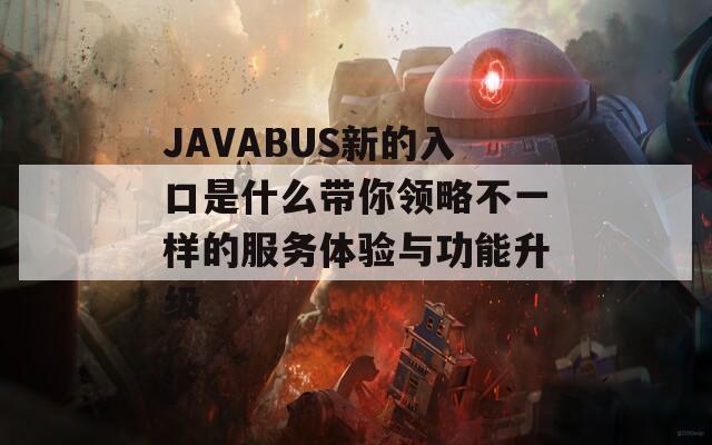 JAVABUS新的入口是什么带你领略不一样的服务体验与功能升级