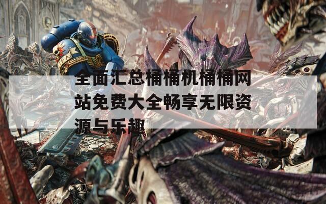 全面汇总桶桶机桶桶网站免费大全畅享无限资源与乐趣