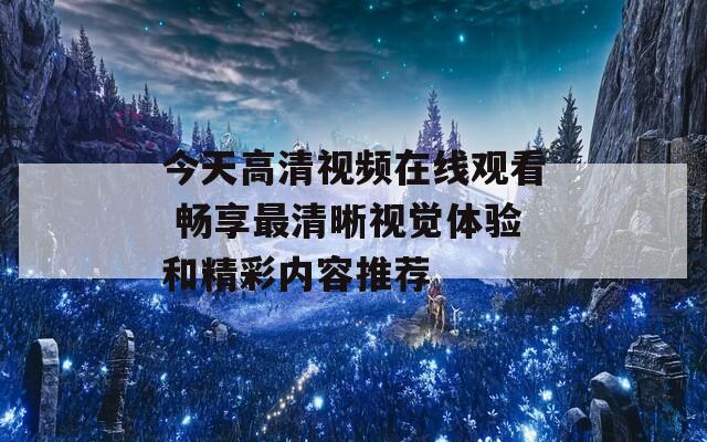 今天高清视频在线观看 畅享最清晰视觉体验和精彩内容推荐