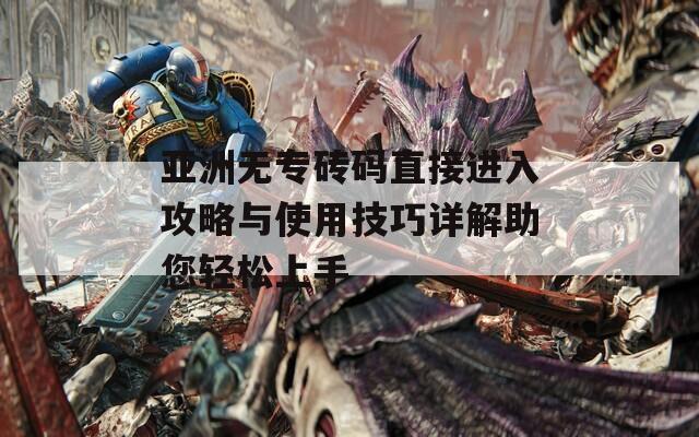 亚洲无专砖码直接进入攻略与使用技巧详解助您轻松上手