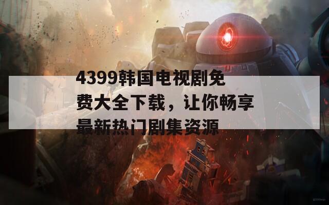 4399韩国电视剧免费大全下载，让你畅享最新热门剧集资源