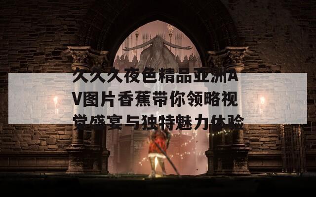 久久久夜色精品亚洲AV图片香蕉带你领略视觉盛宴与独特魅力体验