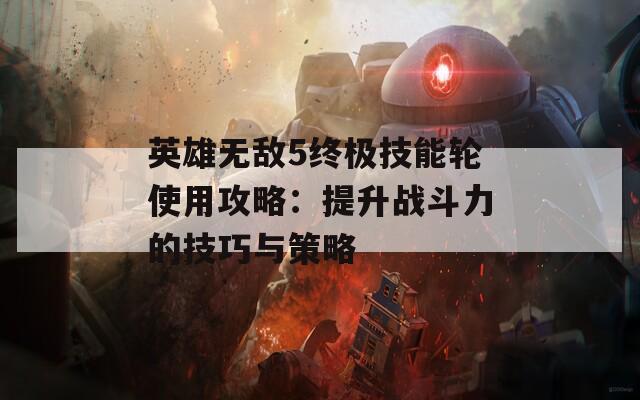 英雄无敌5终极技能轮使用攻略：提升战斗力的技巧与策略