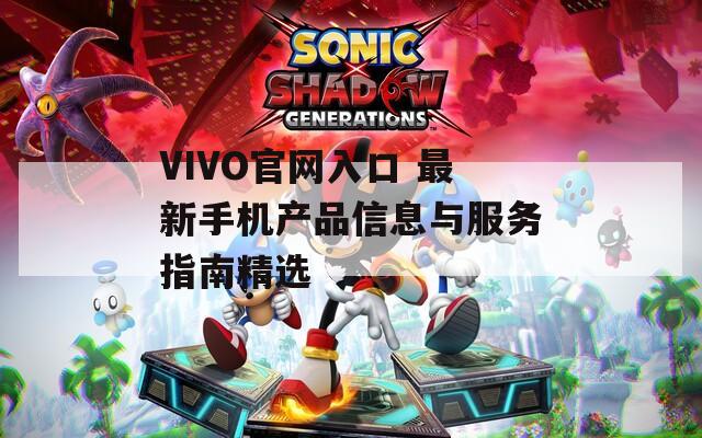 VIVO官网入口 最新手机产品信息与服务指南精选