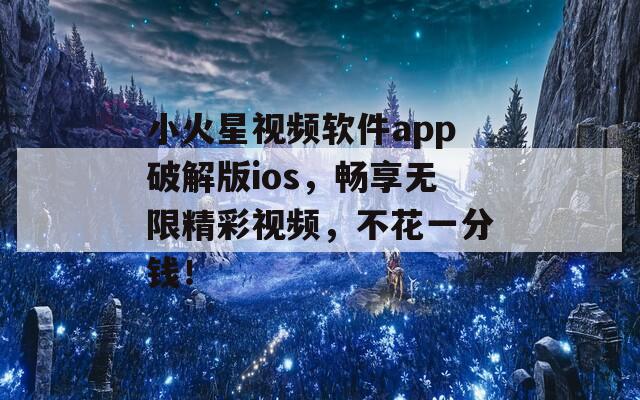 小火星视频软件app破解版ios，畅享无限精彩视频，不花一分钱！