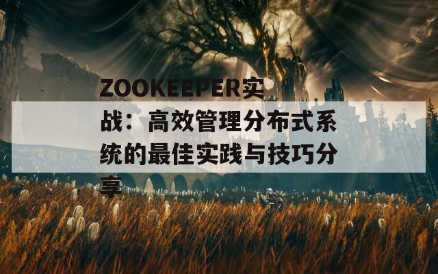 ZOOKEEPER实战：高效管理分布式系统的最佳实践与技巧分享