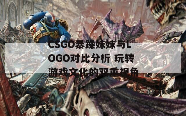 CSGO暴躁妹妹与LOGO对比分析 玩转游戏文化的双重视角