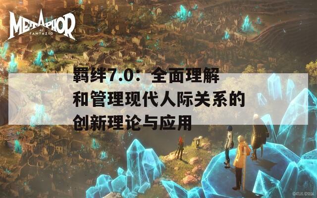 羁绊7.0：全面理解和管理现代人际关系的创新理论与应用