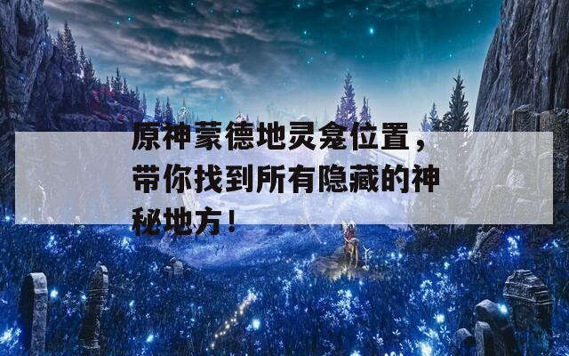 原神蒙德地灵龛位置，带你找到所有隐藏的神秘地方！