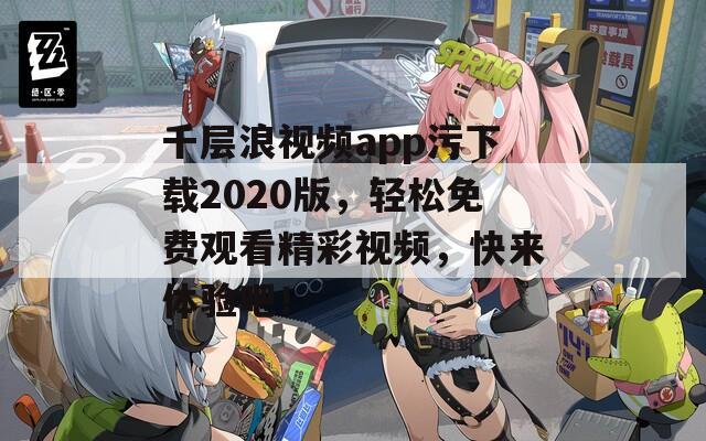 千层浪视频app污下载2020版，轻松免费观看精彩视频，快来体验吧！