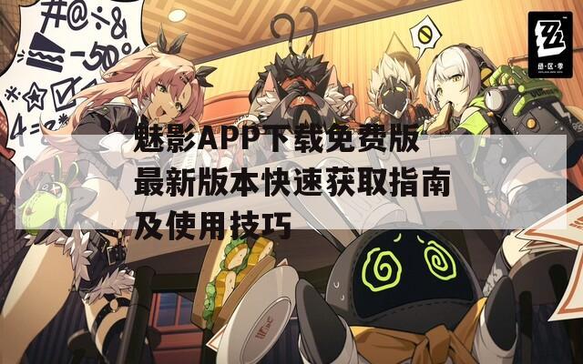 魅影APP下载免费版最新版本快速获取指南及使用技巧