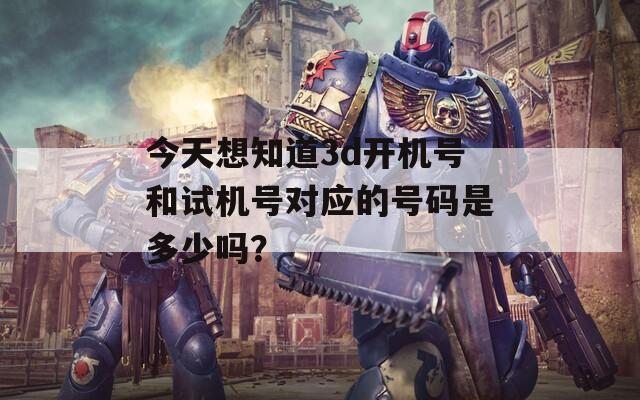 今天想知道3d开机号和试机号对应的号码是多少吗？