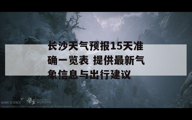 长沙天气预报15天准确一览表 提供最新气象信息与出行建议