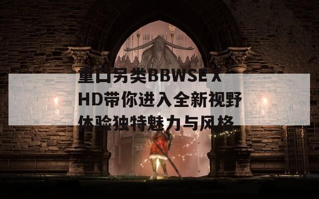 重囗另类BBWSEⅩHD带你进入全新视野体验独特魅力与风格