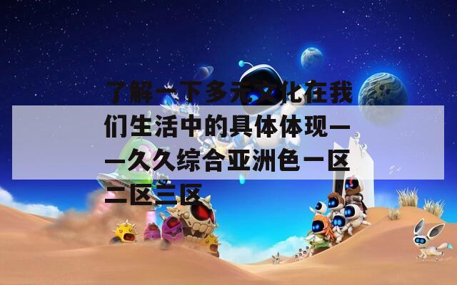 了解一下多元文化在我们生活中的具体体现——久久综合亚洲色一区二区三区