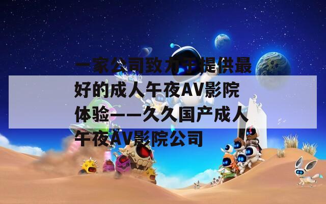 一家公司致力于提供最好的成人午夜AV影院体验——久久国产成人午夜AV影院公司