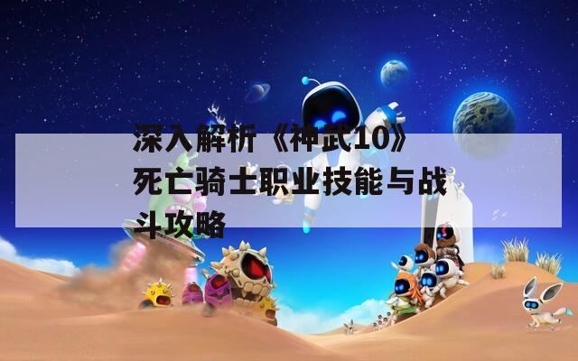 深入解析《神武10》死亡骑士职业技能与战斗攻略