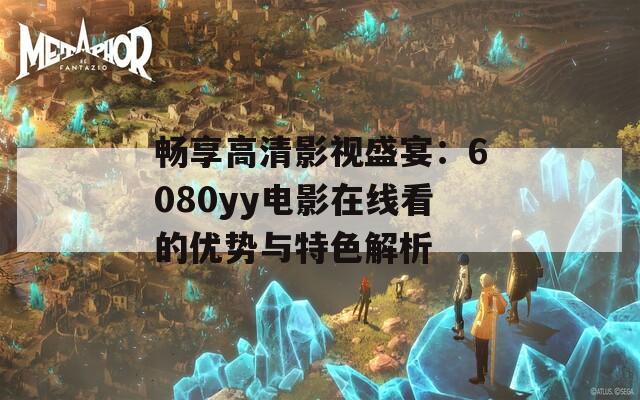 畅享高清影视盛宴：6080yy电影在线看的优势与特色解析