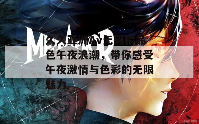 久久亚洲Av无码精品色午夜浪潮，带你感受午夜激情与色彩的无限魅力