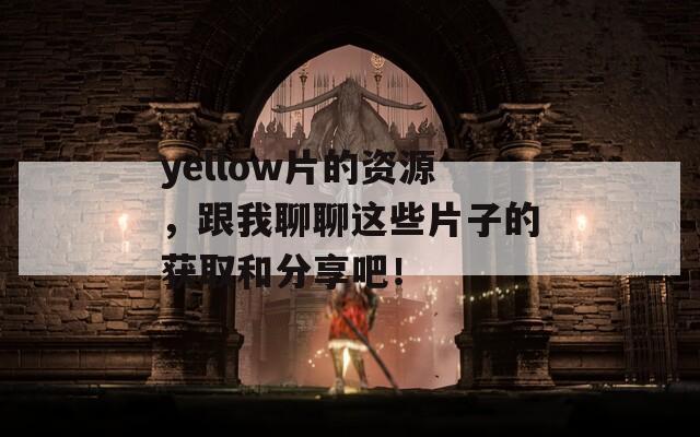 yellow片的资源，跟我聊聊这些片子的获取和分享吧！