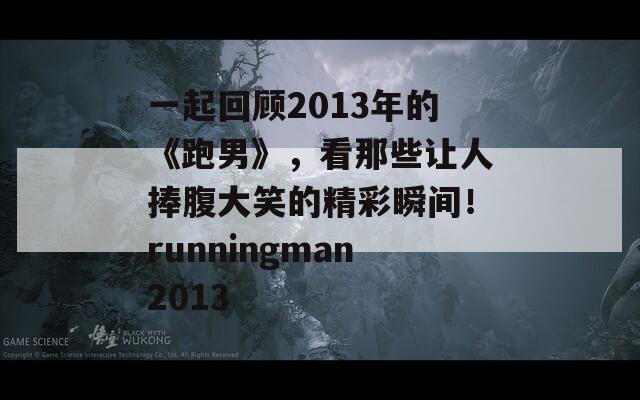 一起回顾2013年的《跑男》，看那些让人捧腹大笑的精彩瞬间！runningman2013