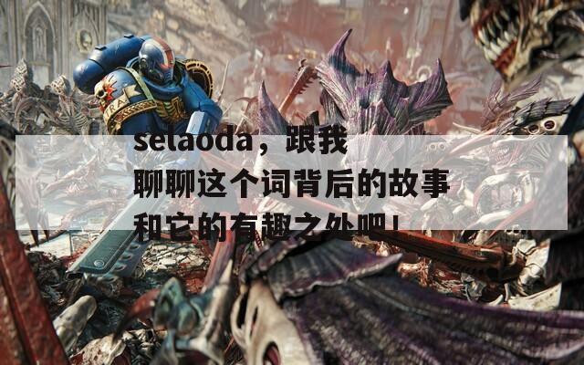 selaoda，跟我聊聊这个词背后的故事和它的有趣之处吧！