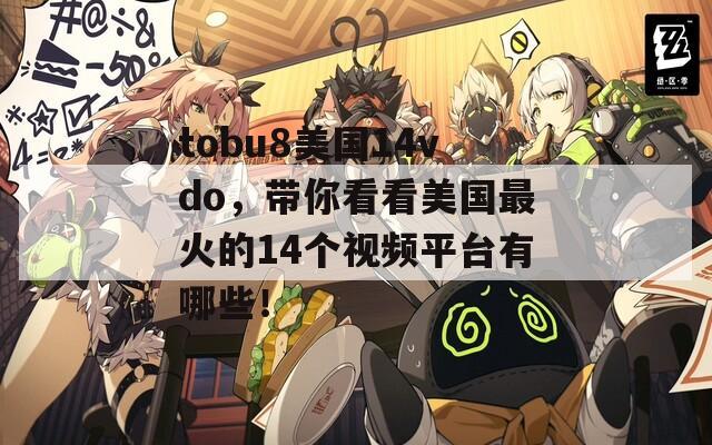 tobu8美国14vdo，带你看看美国最火的14个视频平台有哪些！