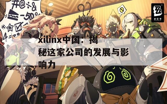 xilinx中国：揭秘这家公司的发展与影响力