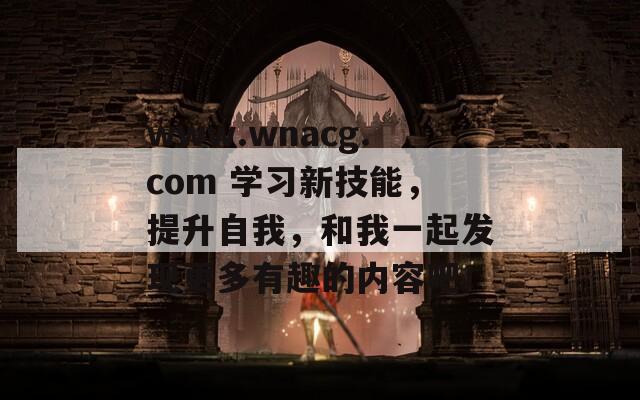 www.wnacg.com 学习新技能，提升自我，和我一起发现更多有趣的内容吧！