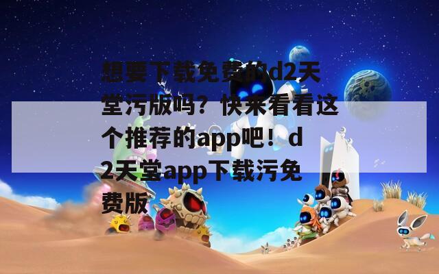 想要下载免费的d2天堂污版吗？快来看看这个推荐的app吧！d2天堂app下载污免费版