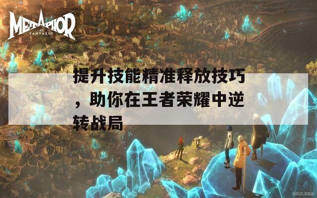 提升技能精准释放技巧，助你在王者荣耀中逆转战局