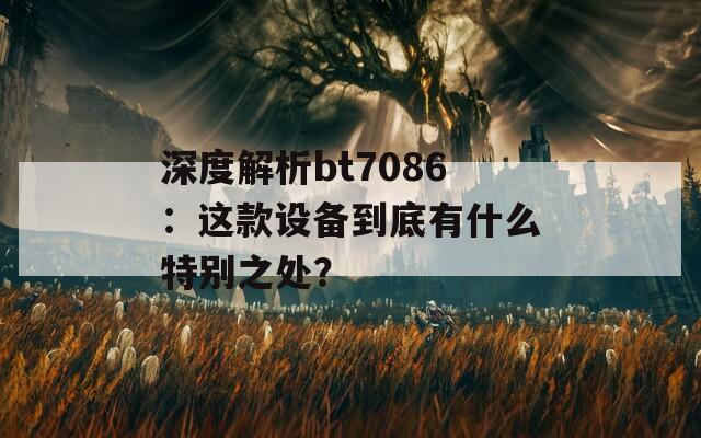 深度解析bt7086：这款设备到底有什么特别之处？