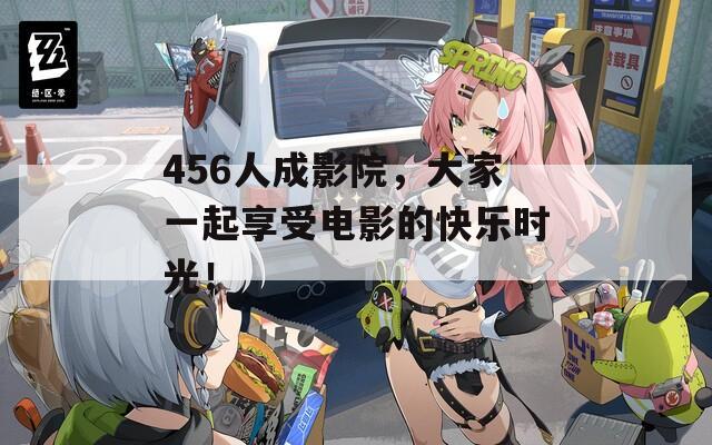 456人成影院，大家一起享受电影的快乐时光！