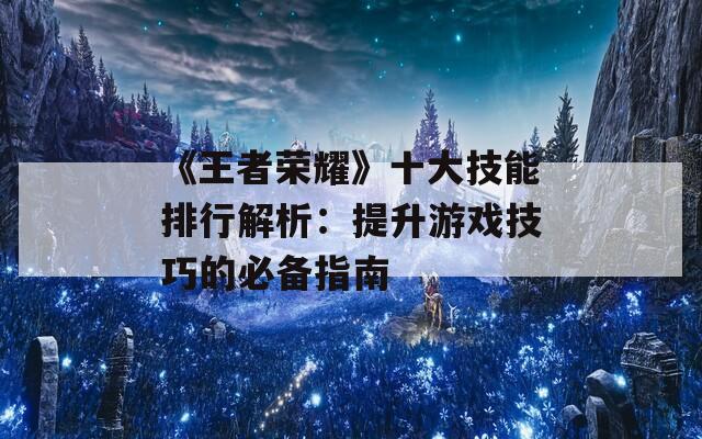 《王者荣耀》十大技能排行解析：提升游戏技巧的必备指南