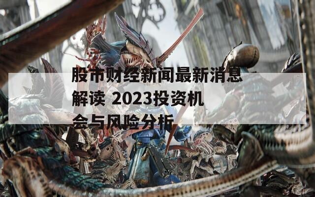 股市财经新闻最新消息解读 2023投资机会与风险分析