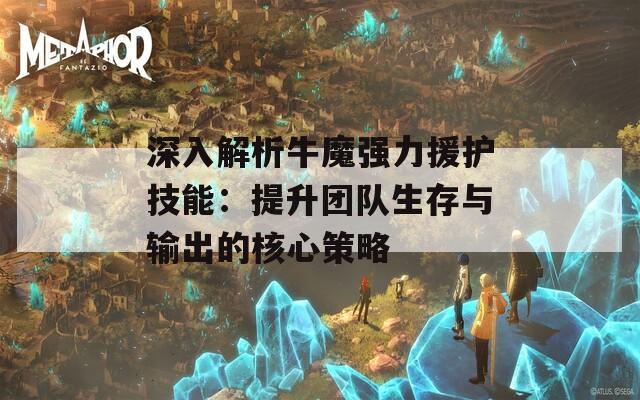 深入解析牛魔强力援护技能：提升团队生存与输出的核心策略