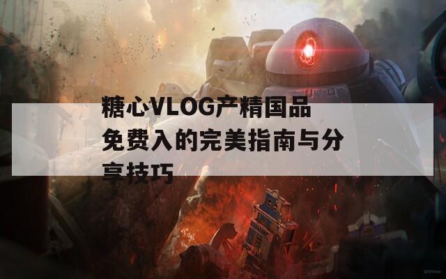 糖心VLOG产精国品免费入的完美指南与分享技巧