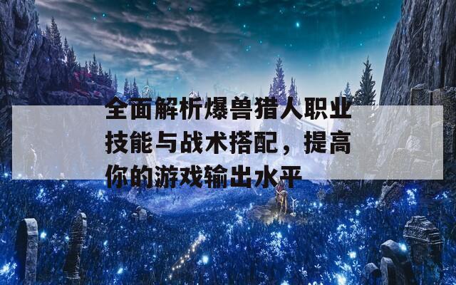 全面解析爆兽猎人职业技能与战术搭配，提高你的游戏输出水平