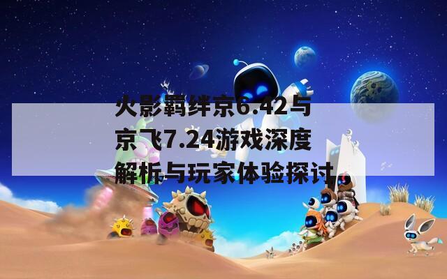 火影羁绊京6.42与京飞7.24游戏深度解析与玩家体验探讨